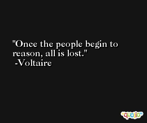 Once the people begin to reason, all is lost. -Voltaire