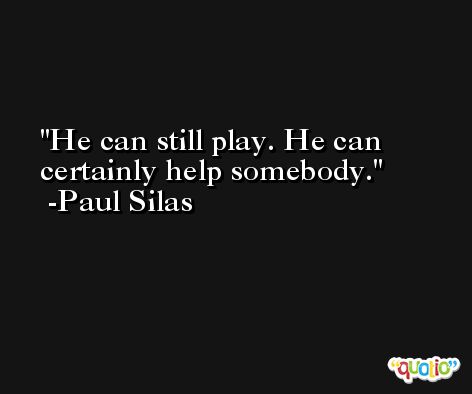 He can still play. He can certainly help somebody. -Paul Silas