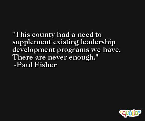 This county had a need to supplement existing leadership development programs we have. There are never enough. -Paul Fisher