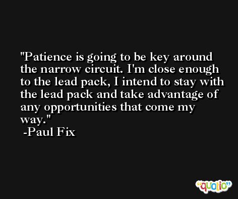 Patience is going to be key around the narrow circuit. I'm close enough to the lead pack, I intend to stay with the lead pack and take advantage of any opportunities that come my way. -Paul Fix