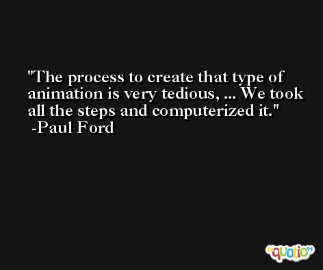 The process to create that type of animation is very tedious, ... We took all the steps and computerized it. -Paul Ford