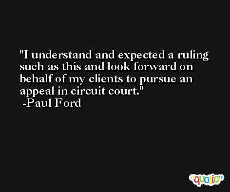 I understand and expected a ruling such as this and look forward on behalf of my clients to pursue an appeal in circuit court. -Paul Ford