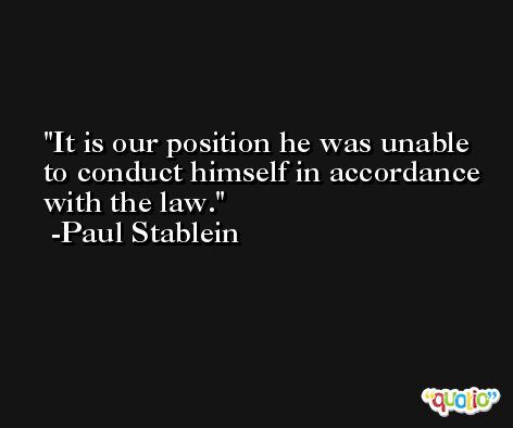 It is our position he was unable to conduct himself in accordance with the law. -Paul Stablein