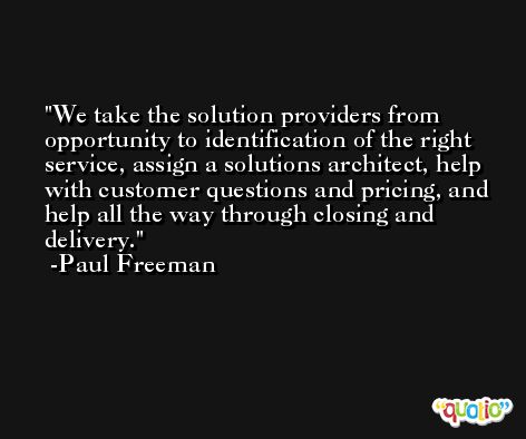 We take the solution providers from opportunity to identification of the right service, assign a solutions architect, help with customer questions and pricing, and help all the way through closing and delivery. -Paul Freeman