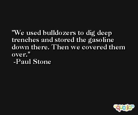 We used bulldozers to dig deep trenches and stored the gasoline down there. Then we covered them over. -Paul Stone