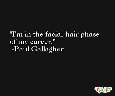 I'm in the facial-hair phase of my career. -Paul Gallagher