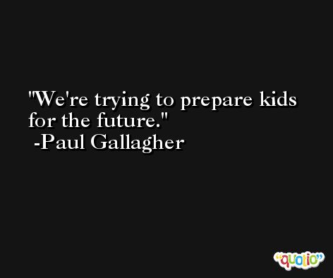 We're trying to prepare kids for the future. -Paul Gallagher