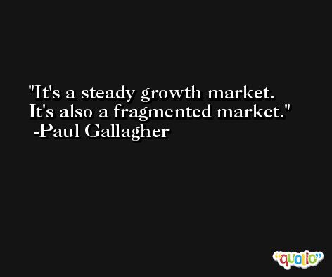 It's a steady growth market. It's also a fragmented market. -Paul Gallagher