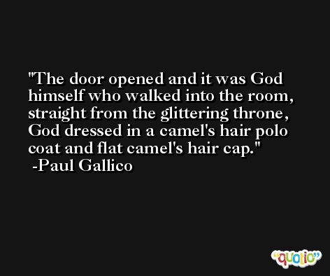 The door opened and it was God himself who walked into the room, straight from the glittering throne, God dressed in a camel's hair polo coat and flat camel's hair cap. -Paul Gallico