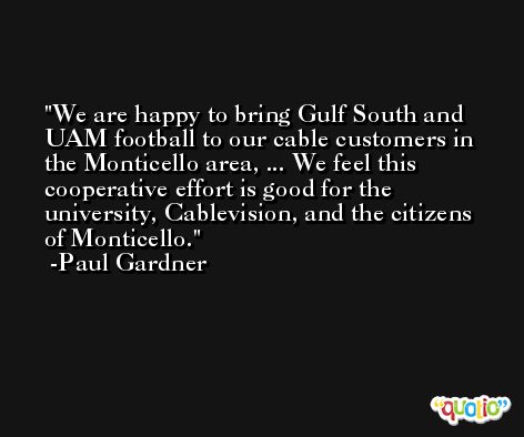 We are happy to bring Gulf South and UAM football to our cable customers in the Monticello area, ... We feel this cooperative effort is good for the university, Cablevision, and the citizens of Monticello. -Paul Gardner