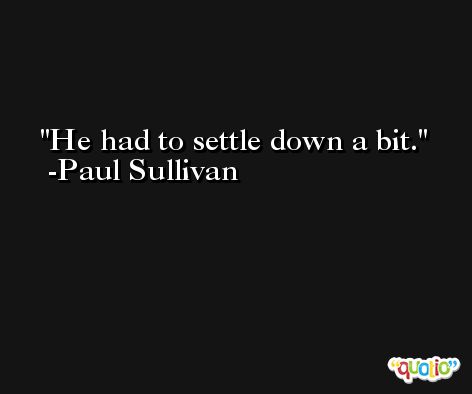 He had to settle down a bit. -Paul Sullivan