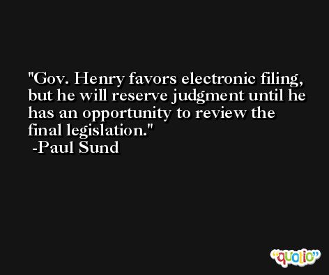 Gov. Henry favors electronic filing, but he will reserve judgment until he has an opportunity to review the final legislation. -Paul Sund