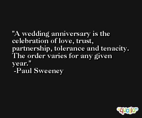 A wedding anniversary is the celebration of love, trust, partnership, tolerance and tenacity. The order varies for any given year. -Paul Sweeney