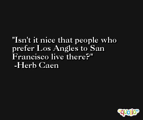 Isn't it nice that people who prefer Los Angles to San Francisco live there? -Herb Caen