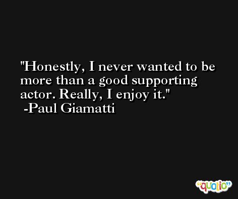 Honestly, I never wanted to be more than a good supporting actor. Really, I enjoy it. -Paul Giamatti