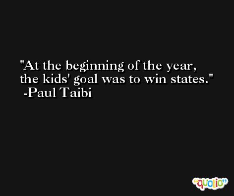 At the beginning of the year, the kids' goal was to win states. -Paul Taibi