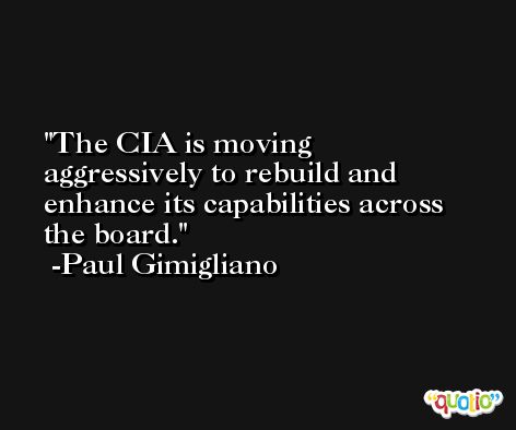 The CIA is moving aggressively to rebuild and enhance its capabilities across the board. -Paul Gimigliano