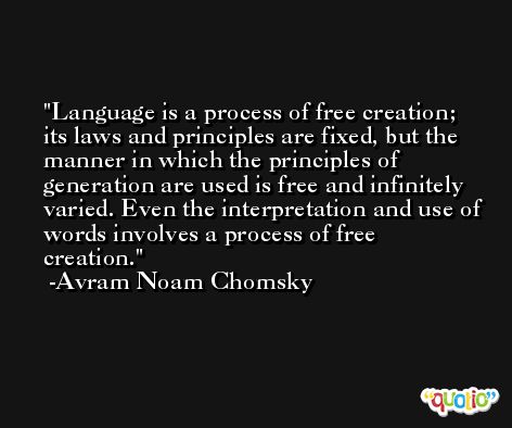 Language is a process of free creation; its laws and principles are fixed, but the manner in which the principles of generation are used is free and infinitely varied. Even the interpretation and use of words involves a process of free creation. -Avram Noam Chomsky