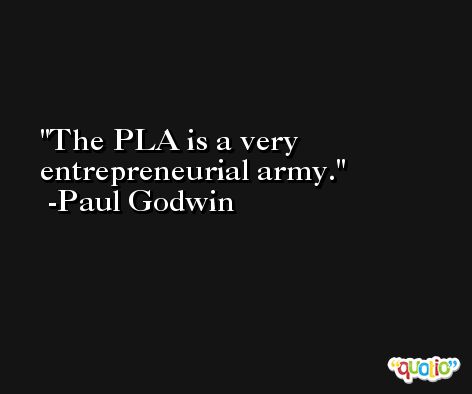The PLA is a very entrepreneurial army. -Paul Godwin