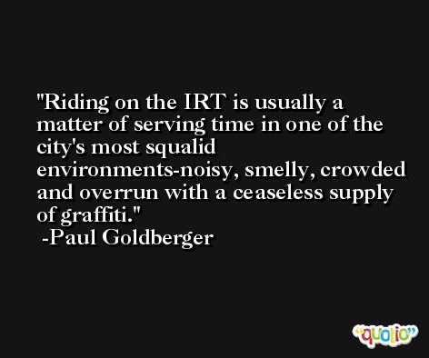 Riding on the IRT is usually a matter of serving time in one of the city's most squalid environments-noisy, smelly, crowded and overrun with a ceaseless supply of graffiti. -Paul Goldberger