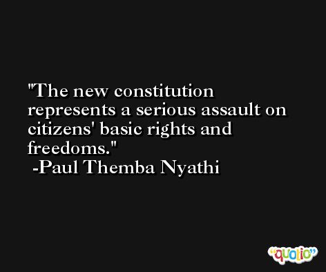 The new constitution represents a serious assault on citizens' basic rights and freedoms. -Paul Themba Nyathi