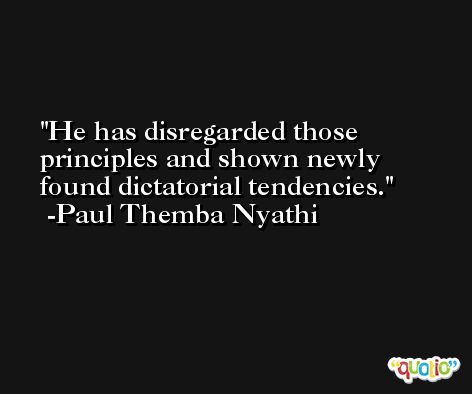 He has disregarded those principles and shown newly found dictatorial tendencies. -Paul Themba Nyathi