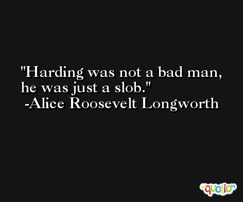 Harding was not a bad man, he was just a slob. -Alice Roosevelt Longworth