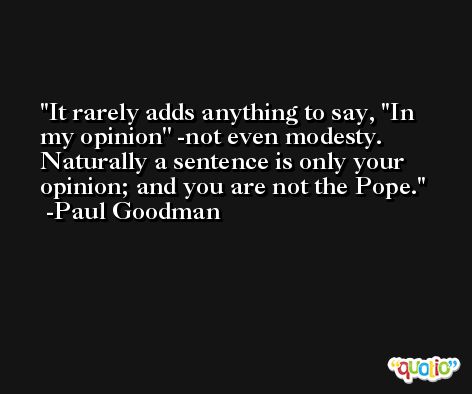 It rarely adds anything to say, ''In my opinion'' -not even modesty. Naturally a sentence is only your opinion; and you are not the Pope. -Paul Goodman