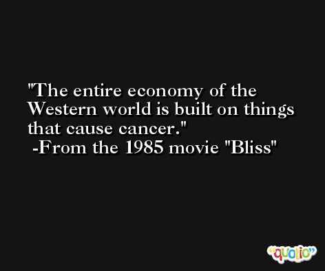The entire economy of the Western world is built on things that cause cancer. -From the 1985 movie 