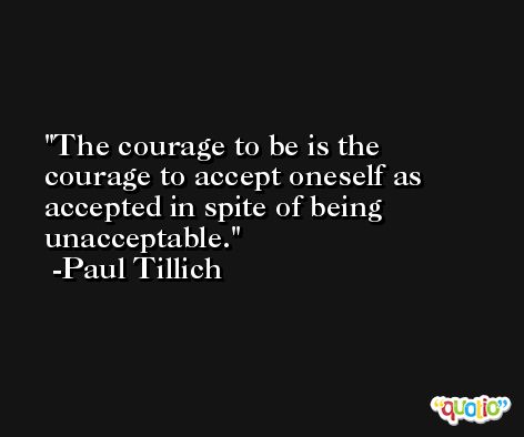 The courage to be is the courage to accept oneself as accepted in spite of being unacceptable. -Paul Tillich