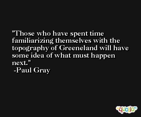 Those who have spent time familiarizing themselves with the topography of Greeneland will have some idea of what must happen next. -Paul Gray