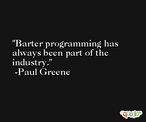 Barter programming has always been part of the industry. -Paul Greene