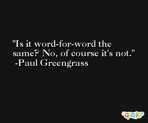 Is it word-for-word the same? No, of course it's not. -Paul Greengrass