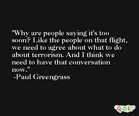 Why are people saying it's too soon? Like the people on that flight, we need to agree about what to do about terrorism. And I think we need to have that conversation now. -Paul Greengrass