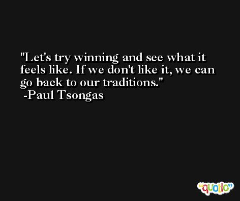Let's try winning and see what it feels like. If we don't like it, we can go back to our traditions. -Paul Tsongas