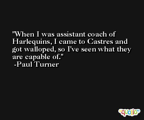 When I was assistant coach of Harlequins, I came to Castres and got walloped, so I've seen what they are capable of. -Paul Turner