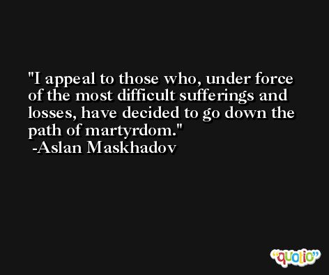 I appeal to those who, under force of the most difficult sufferings and losses, have decided to go down the path of martyrdom. -Aslan Maskhadov
