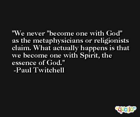 We never 'become one with God' as the metaphysicians or religionists claim. What actually happens is that we become one with Spirit, the essence of God. -Paul Twitchell