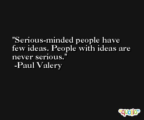 Serious-minded people have few ideas. People with ideas are never serious. -Paul Valery
