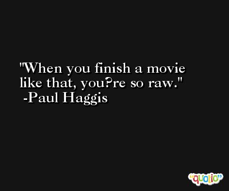 When you finish a movie like that, you?re so raw. -Paul Haggis