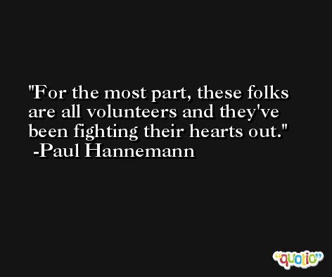 For the most part, these folks are all volunteers and they've been fighting their hearts out. -Paul Hannemann