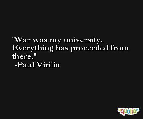 War was my university. Everything has proceeded from there. -Paul Virilio