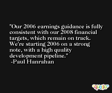 Our 2006 earnings guidance is fully consistent with our 2008 financial targets, which remain on track. We're starting 2006 on a strong note, with a high quality development pipeline. -Paul Hanrahan
