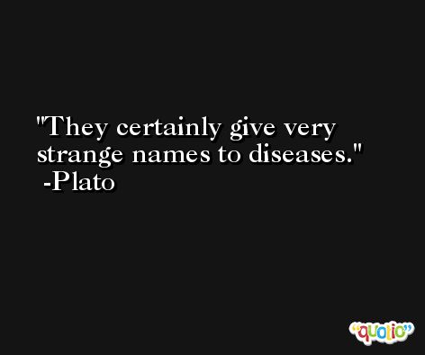 They certainly give very strange names to diseases. -Plato