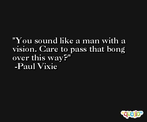 You sound like a man with a vision. Care to pass that bong over this way? -Paul Vixie