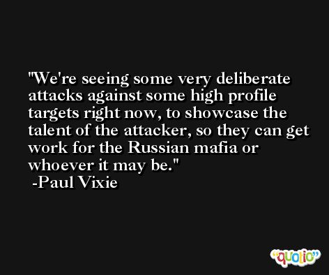 We're seeing some very deliberate attacks against some high profile targets right now, to showcase the talent of the attacker, so they can get work for the Russian mafia or whoever it may be. -Paul Vixie