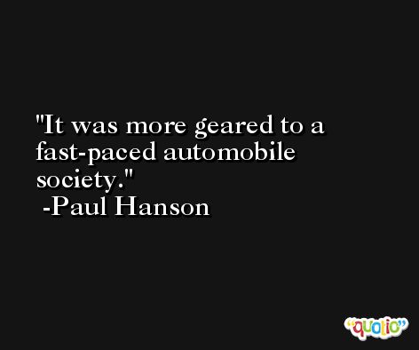 It was more geared to a fast-paced automobile society. -Paul Hanson