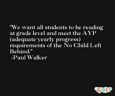 We want all students to be reading at grade level and meet the AYP (adequate yearly progress) requirements of the No Child Left Behind. -Paul Walker