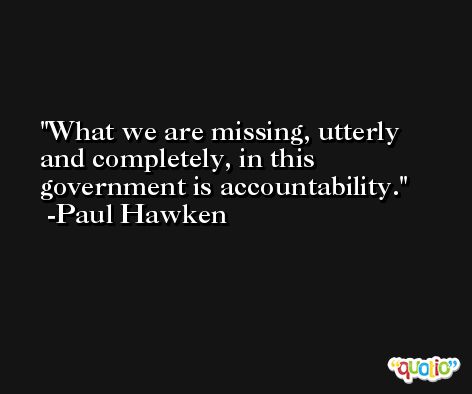 What we are missing, utterly and completely, in this government is accountability. -Paul Hawken