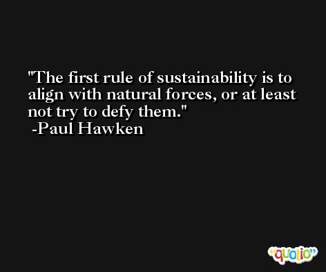 The first rule of sustainability is to align with natural forces, or at least not try to defy them. -Paul Hawken